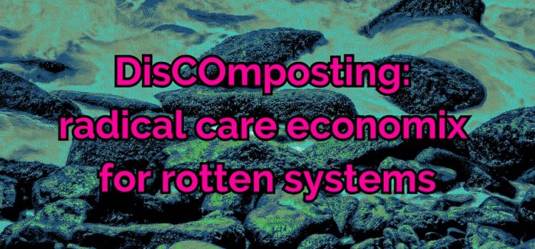 DisCOmposting: Radical Care Economix for Rotten Systems